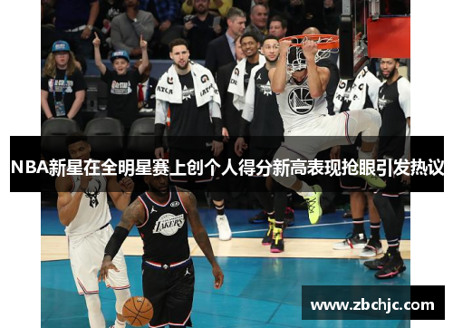 NBA新星在全明星赛上创个人得分新高表现抢眼引发热议